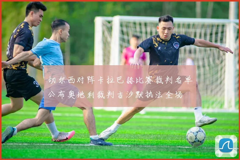 切尔西对阵卡拉巴赫比赛裁判名单公布奥地利裁判吉沙默执法全场