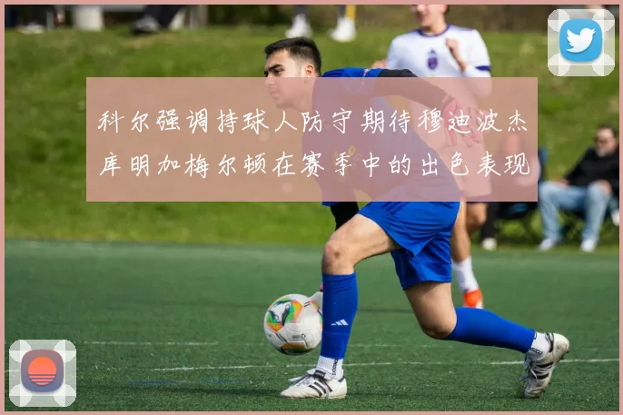 科尔强调持球人防守期待穆迪波杰库明加梅尔顿在赛季中的出色表现