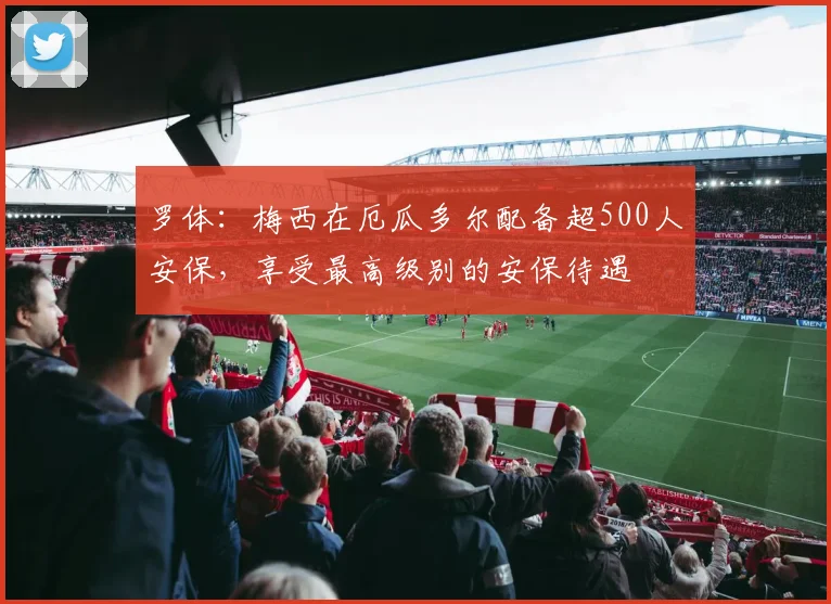 罗体：梅西在厄瓜多尔配备超500人安保，享受最高级别的安保待遇