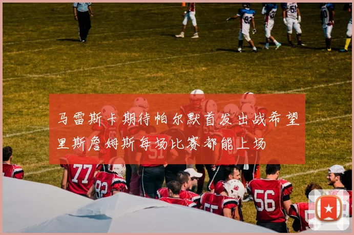 马雷斯卡期待帕尔默首发出战希望里斯詹姆斯每场比赛都能上场