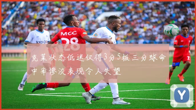 克莱状态低迷仅得3分5板三分球命中率惨淡表现令人失望