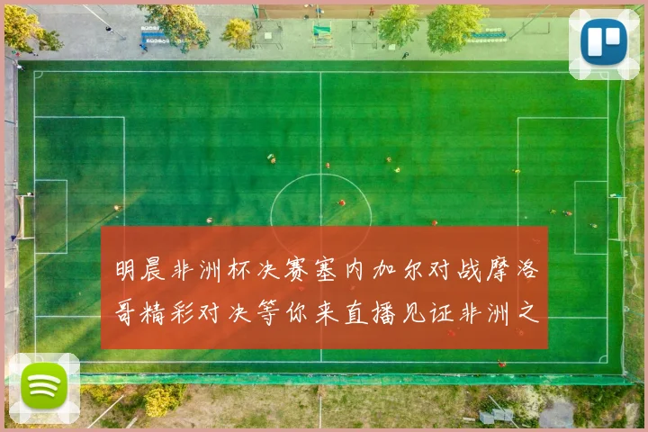 明晨非洲杯决赛塞内加尔对战摩洛哥精彩对决等你来直播见证非洲之王的诞生