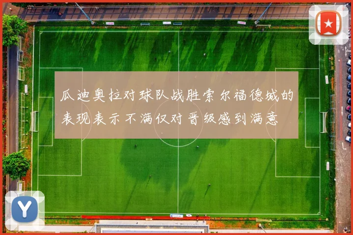瓜迪奥拉对球队战胜索尔福德城的表现表示不满仅对晋级感到满意