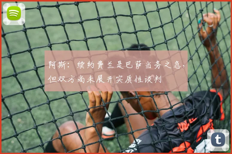 阿斯：续约费兰是巴萨当务之急，但双方尚未展开实质性谈判