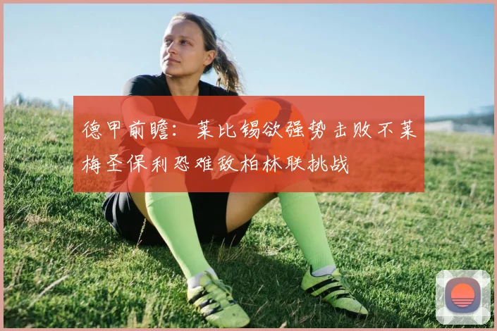 德甲前瞻：莱比锡欲强势击败不莱梅圣保利恐难敌柏林联挑战