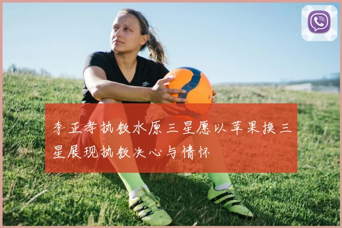 李正孝执教水原三星愿以苹果换三星展现执教决心与情怀