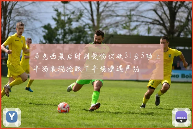 马克西最后时刻受伤仍砍31分5助上半场表现抢眼下半场遭遇严防