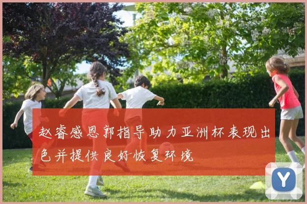 赵睿感恩郭指导助力亚洲杯表现出色并提供良好恢复环境