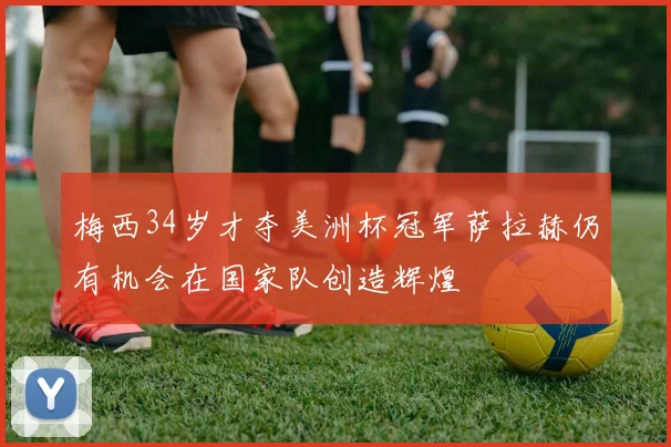 梅西34岁才夺美洲杯冠军萨拉赫仍有机会在国家队创造辉煌