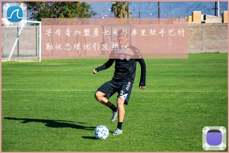 字母哥加盟勇士或与库里联手巴特勒状态堪忧引发热议