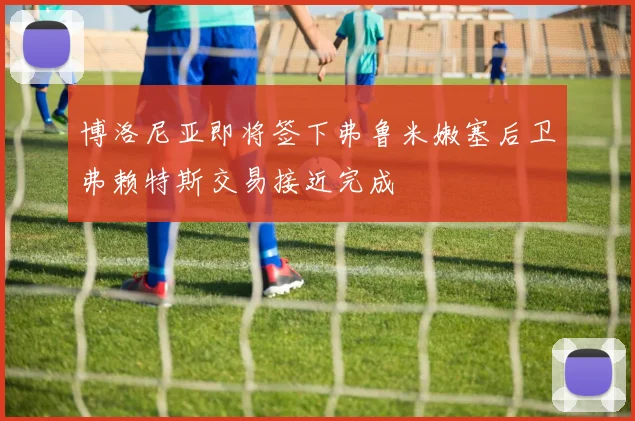 博洛尼亚即将签下弗鲁米嫩塞后卫弗赖特斯交易接近完成