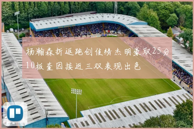 杨瀚森折返跑创佳绩杰明豪取25分10板奎因接近三双表现出色