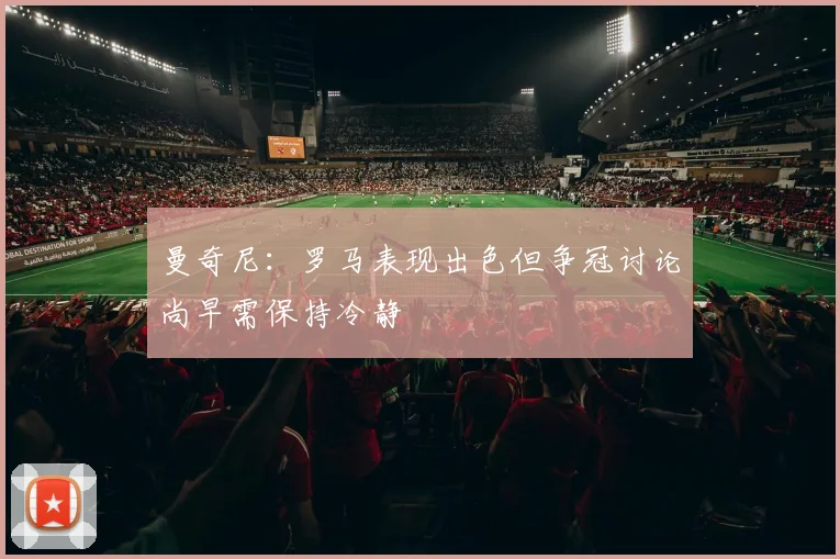 曼奇尼：罗马表现出色但争冠讨论尚早需保持冷静