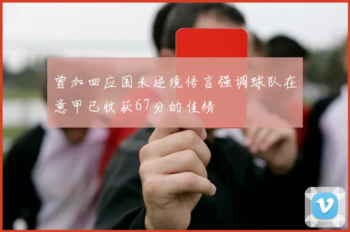 曾加回应国米逆境传言强调球队在意甲已收获67分的佳绩