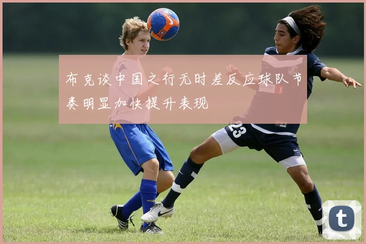 布克谈中国之行无时差反应球队节奏明显加快提升表现