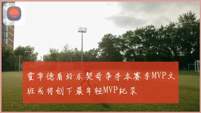 霍华德看好东契奇争夺本赛季MVP文班或将创下最年轻MVP纪录