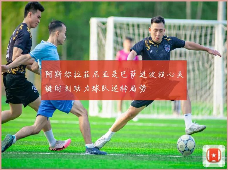 阿斯称拉菲尼亚是巴萨进攻核心关键时刻助力球队逆转局势