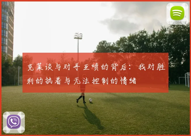 克莱谈与对手互喷的背后：我对胜利的执着与无法控制的情绪