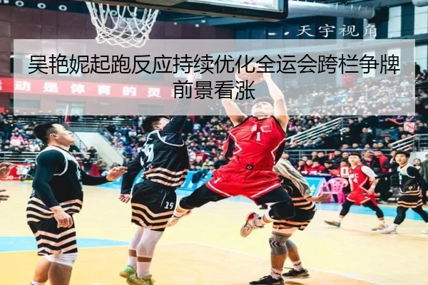 吴艳妮起跑反应持续优化全运会跨栏争牌前景看涨
